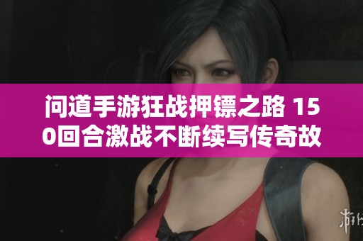 问道手游狂战押镖之路 150回合激战不断续写传奇故事 问道手游狂战押镖之路 150回合激战不断续写传奇故事