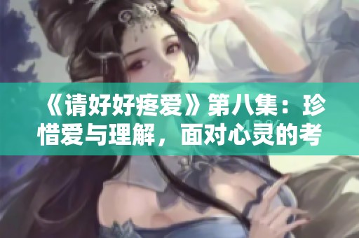 《请好好疼爱》第八集：珍惜爱与理解，面对心灵的考验