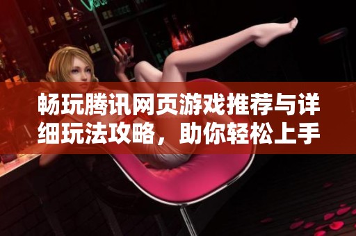 畅玩腾讯网页游戏推荐与详细玩法攻略,助你轻松上手 畅玩腾讯网页游戏推荐与详细玩法攻略,助你轻松上手