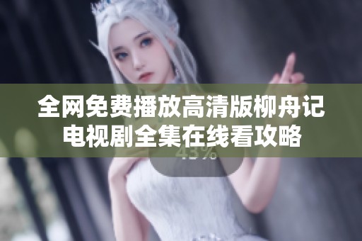 全网免费播放高清版柳舟记电视剧全集在线看攻略