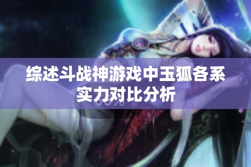综述斗战神游戏中玉狐各系实力对比分析 综述斗战神游戏中玉狐各系实力对比分析