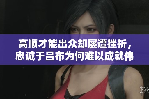 高顺才能出众却屡遭挫折,忠诚于吕布为何难以成就伟业 高顺才能出众却屡遭挫折,忠诚于吕布为何难以成就伟业