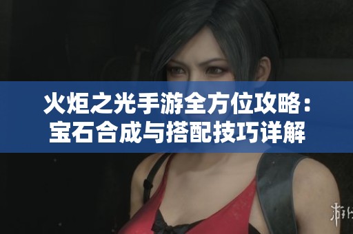 火炬之光手游全方位攻略:宝石合成与搭配技巧详解 火炬之光手游全方位攻略:宝石合成与搭配技巧详解
