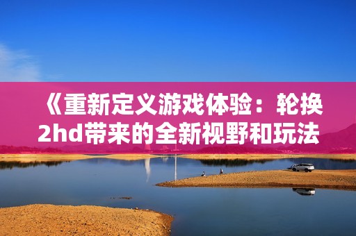 《重新定义游戏体验：轮换2hd带来的全新视野和玩法》