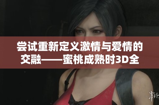 尝试重新定义激情与爱情的交融——蜜桃成熟时3D全新解读
