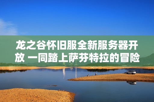 龙之谷怀旧服全新服务器开放 一同踏上萨芬特拉的冒险旅程 龙之谷怀旧服全新服务器开放 一同踏上萨芬特拉的冒险旅程