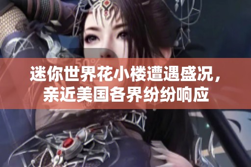 迷你世界花小楼遭遇盛况,亲近美国各界纷纷响应 迷你世界花小楼遭遇盛况,亲近美国各界纷纷响应