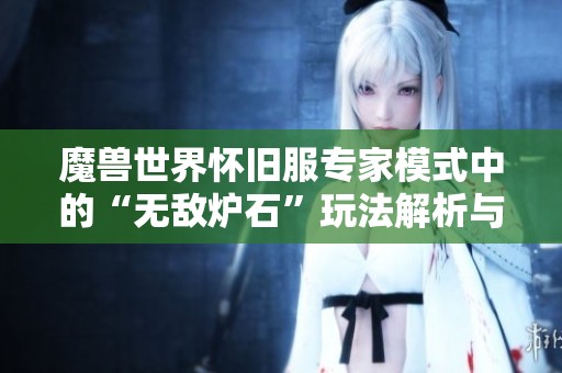 魔兽世界怀旧服专家模式中的“无敌炉石”玩法解析与攻略 魔兽世界怀旧服专家模式中的“无敌炉石”玩法解析与攻略