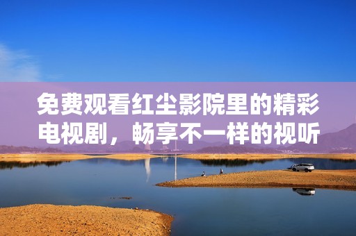 免费观看红尘影院里的精彩电视剧，畅享不一样的视听体验