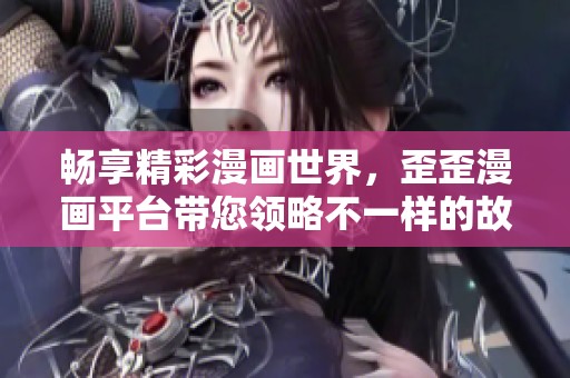 畅享精彩漫画世界，歪歪漫画平台带您领略不一样的故事魅力