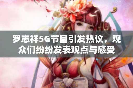 罗志祥5G节目引发热议,观众们纷纷发表观点与感受 罗志祥5G节目引发热议,观众们纷纷发表观点与感受