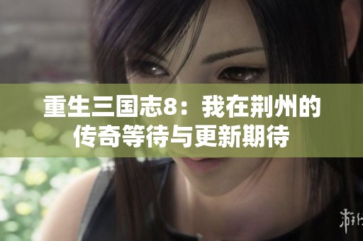 重生三国志8:我在荆州的传奇等待与更新期待 重生三国志8:我在荆州的传奇等待与更新期待