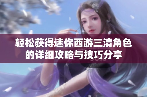 轻松获得迷你西游三清角色的详细攻略与技巧分享 轻松获得迷你西游三清角色的详细攻略与技巧分享