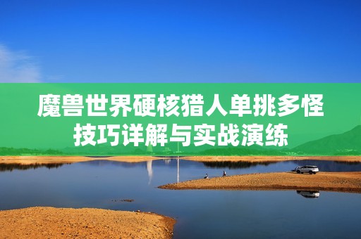 魔兽世界硬核猎人单挑多怪技巧详解与实战演练 魔兽世界硬核猎人单挑多怪技巧详解与实战演练
