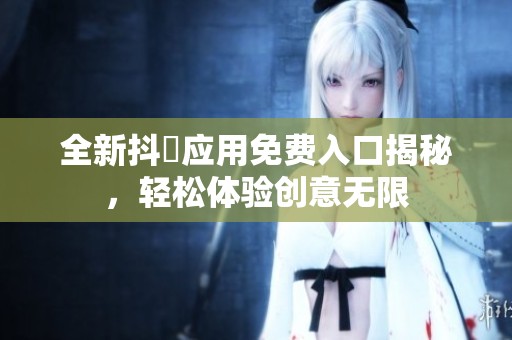 全新抖抈应用免费入口揭秘，轻松体验创意无限
