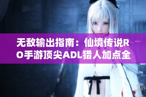 无敌输出指南:仙境传说RO手游顶尖ADL猎人加点全攻略 无敌输出指南:仙境传说RO手游顶尖ADL猎人加点全攻略
