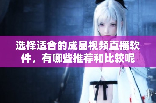 选择适合的成品视频直播软件，有哪些推荐和比较呢