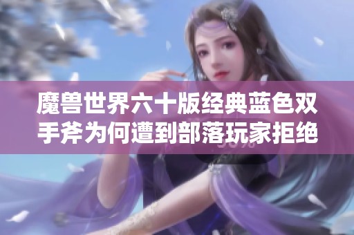 魔兽世界六十版经典蓝色双手斧为何遭到部落玩家拒绝 魔兽世界六十版经典蓝色双手斧为何遭到部落玩家拒绝