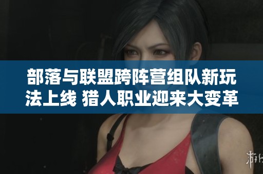 部落与联盟跨阵营组队新玩法上线 猎人职业迎来大变革 部落与联盟跨阵营组队新玩法上线 猎人职业迎来大变革