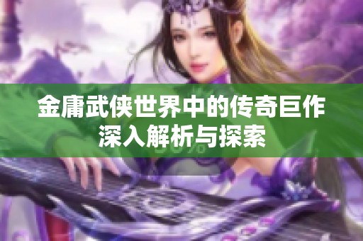 金庸武侠世界中的传奇巨作深入解析与探索 金庸武侠世界中的传奇巨作深入解析与探索