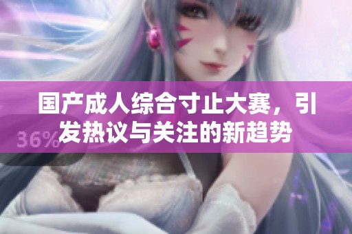 国产成人综合寸止大赛，引发热议与关注的新趋势
