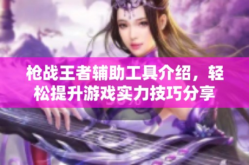 枪战王者辅助工具介绍,轻松提升游戏实力技巧分享 枪战王者辅助工具介绍,轻松提升游戏实力技巧分享