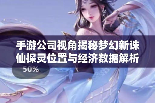 手游公司视角揭秘梦幻新诛仙探灵位置与经济数据解析 手游公司视角揭秘梦幻新诛仙探灵位置与经济数据解析