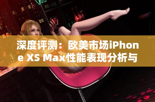 深度评测：欧美市场iPhone XS Max性能表现分析与体验分享