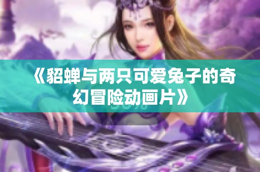 《貂蝉与两只可爱兔子的奇幻冒险动画片》