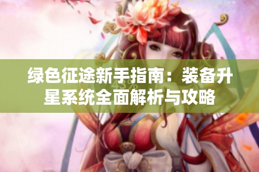 绿色征途新手指南:装备升星系统全面解析与攻略 绿色征途新手指南:装备升星系统全面解析与攻略