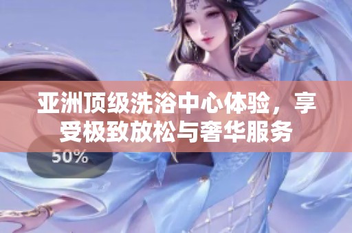 亚洲顶级洗浴中心体验，享受极致放松与奢华服务