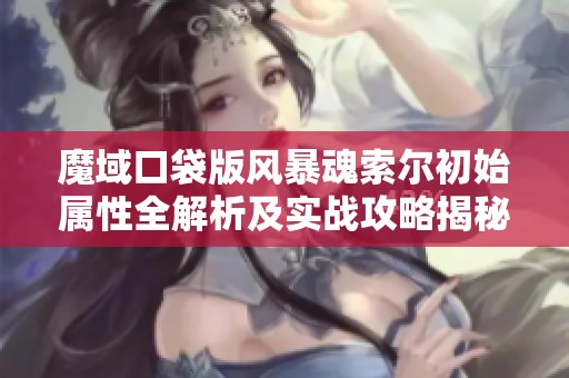 魔域口袋版风暴魂索尔初始属性全解析及实战攻略揭秘 魔域口袋版风暴魂索尔初始属性全解析及实战攻略揭秘