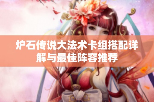炉石传说大法术卡组搭配详解与最佳阵容推荐 炉石传说大法术卡组搭配详解与最佳阵容推荐