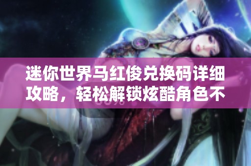 迷你世界马红俊兑换码详细攻略,轻松解锁炫酷角色不是梦 迷你世界马红俊兑换码详细攻略,轻松解锁炫酷角色不是梦
