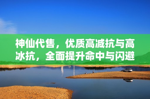 神仙代售,优质高减抗与高冰抗,全面提升命中与闪避能力 神仙代售,优质高减抗与高冰抗,全面提升命中与闪避能力