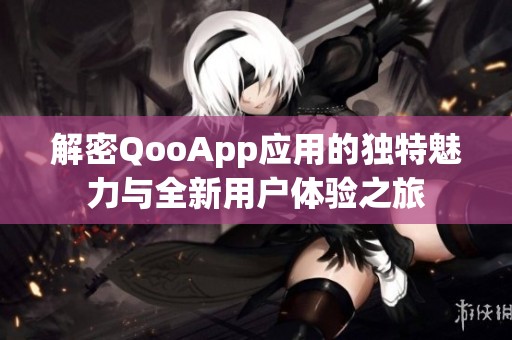 解密QooApp应用的独特魅力与全新用户体验之旅 解密QooApp应用的独特魅力与全新用户体验之旅