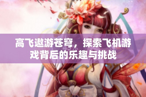 高飞遨游苍穹,探索飞机游戏背后的乐趣与挑战 高飞遨游苍穹,探索飞机游戏背后的乐趣与挑战