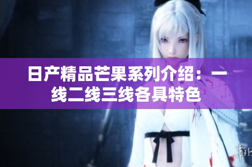 日产精品芒果系列介绍：一线二线三线各具特色