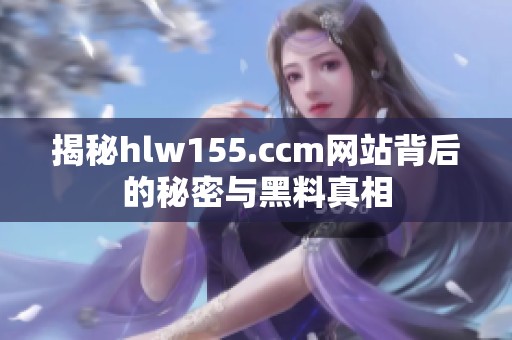揭秘hlw155.ccm网站背后的秘密与黑料真相