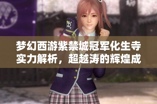 梦幻西游紫禁城冠军化生寺实力解析,超越涛的辉煌成就揭秘 梦幻西游紫禁城冠军化生寺实力解析,超越涛的辉煌成就揭秘