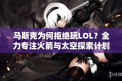 马斯克为何拒绝玩LOL?全力专注火箭与太空探索计划 马斯克为何拒绝玩LOL?全力专注火箭与太空探索计划