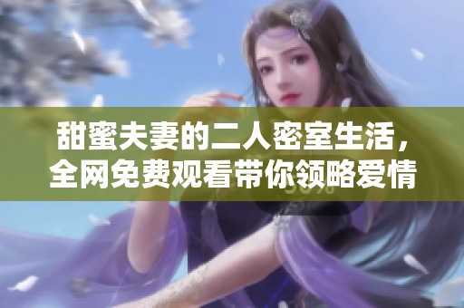 甜蜜夫妻的二人密室生活，全网免费观看带你领略爱情的真谛