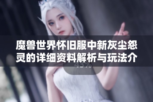 魔兽世界怀旧服中新灰尘怨灵的详细资料解析与玩法介绍 魔兽世界怀旧服中新灰尘怨灵的详细资料解析与玩法介绍