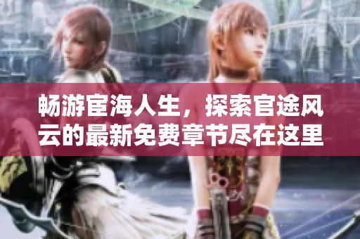 畅游宦海人生，探索官途风云的最新免费章节尽在这里