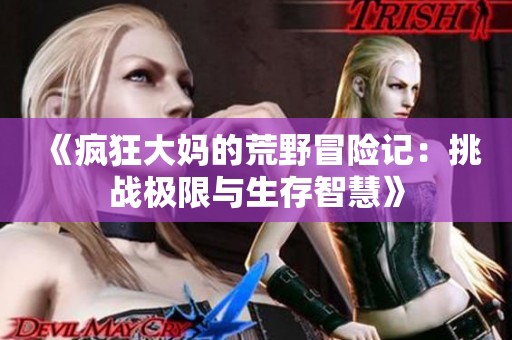 《疯狂大妈的荒野冒险记：挑战极限与生存智慧》