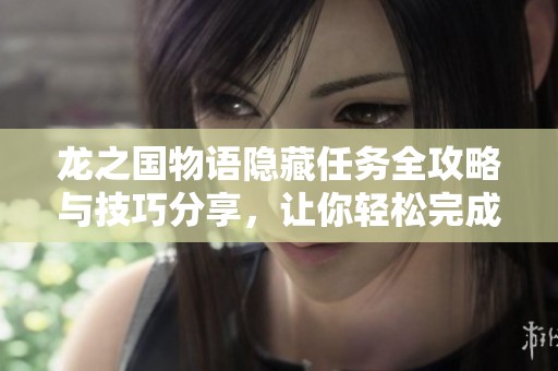 龙之国物语隐藏任务全攻略与技巧分享,让你轻松完成挑战 龙之国物语隐藏任务全攻略与技巧分享,让你轻松完成挑战