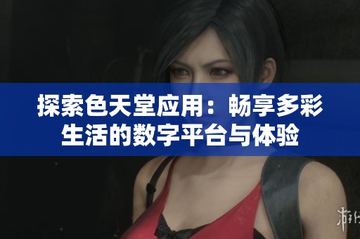 探索色天堂应用：畅享多彩生活的数字平台与体验
