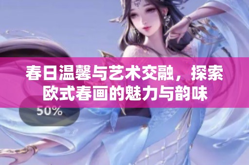 春日温馨与艺术交融，探索欧式春画的魅力与韵味
