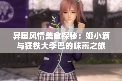 异国风情美食探秘:姬小满与狂铁大季巴的味蕾之旅 异国风情美食探秘:姬小满与狂铁大季巴的味蕾之旅