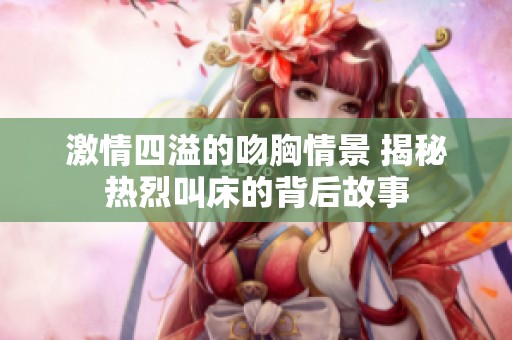 激情四溢的吻胸情景 揭秘热烈叫床的背后故事